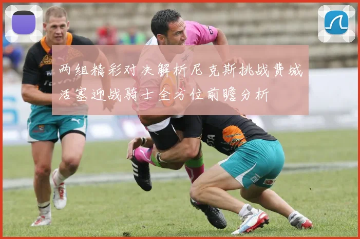 两组精彩对决解析尼克斯挑战费城活塞迎战骑士全方位前瞻分析