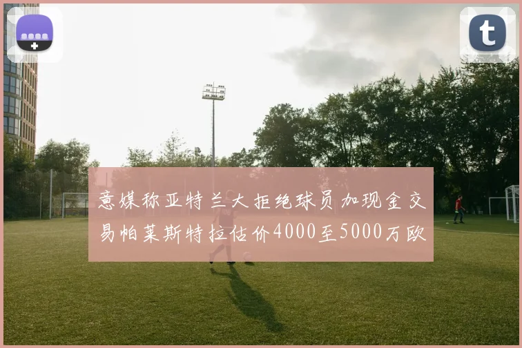意媒称亚特兰大拒绝球员加现金交易帕莱斯特拉估价4000至5000万欧元
