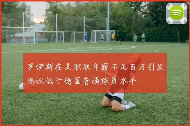 罗伊斯在美职联年薪不足百万引发热议低于德国普通球员水平