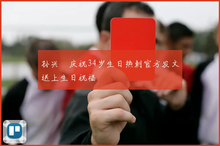 孙兴慜庆祝34岁生日热刺官方发文送上生日祝福