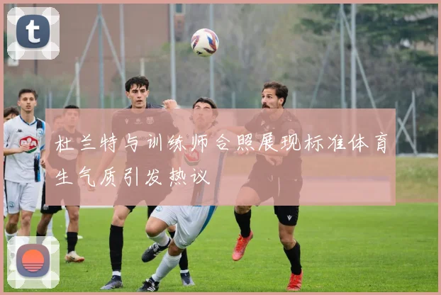 杜兰特与训练师合照展现标准体育生气质引发热议