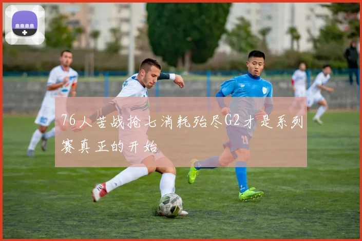 76人苦战抢七消耗殆尽G2才是系列赛真正的开始