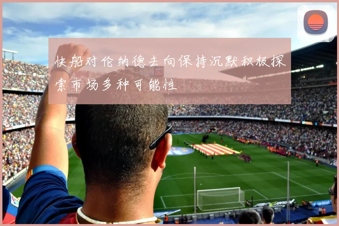 快船对伦纳德去向保持沉默积极探索市场多种可能性
