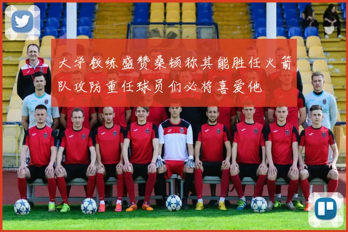 大学教练盛赞桑顿称其能胜任火箭队攻防重任球员们必将喜爱他