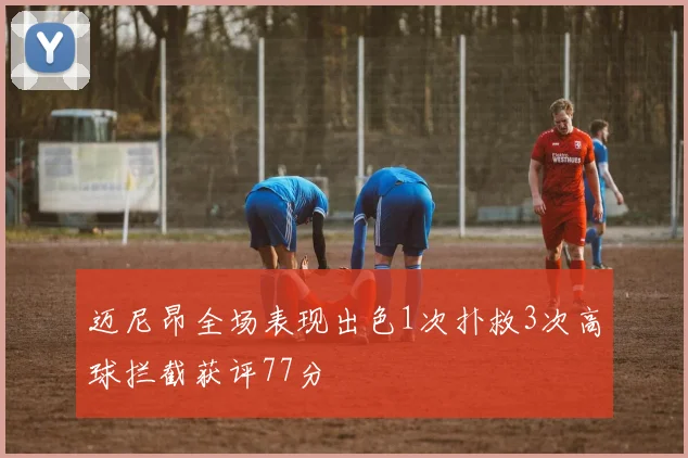 迈尼昂全场表现出色1次扑救3次高球拦截获评77分