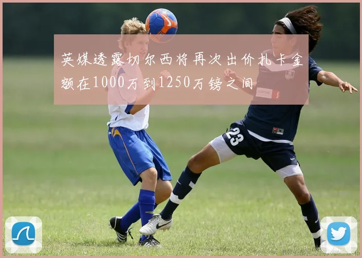 英媒透露切尔西将再次出价扎卡金额在1000万到1250万镑之间