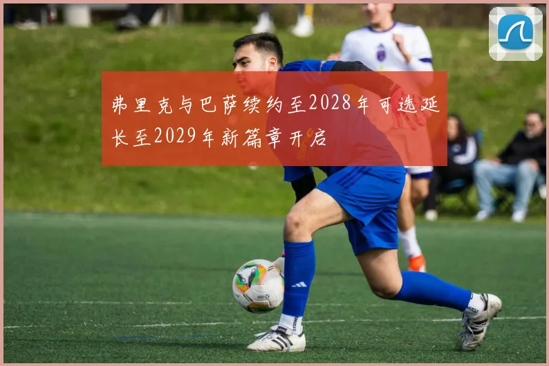 弗里克与巴萨续约至2028年可选延长至2029年新篇章开启